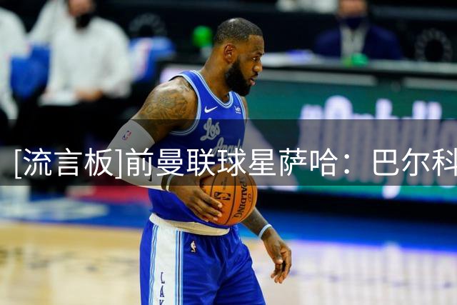 [流言板]前曼联球星萨哈：巴尔科拉实力出众，利物浦签下他我挺失落